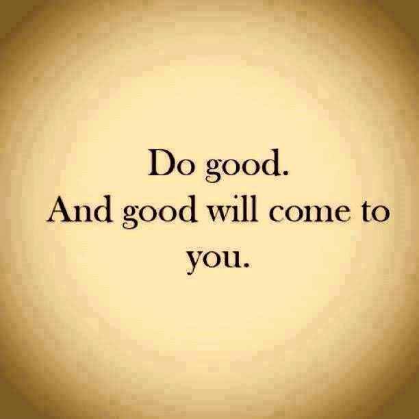 Do Good.  And good will come to you. 